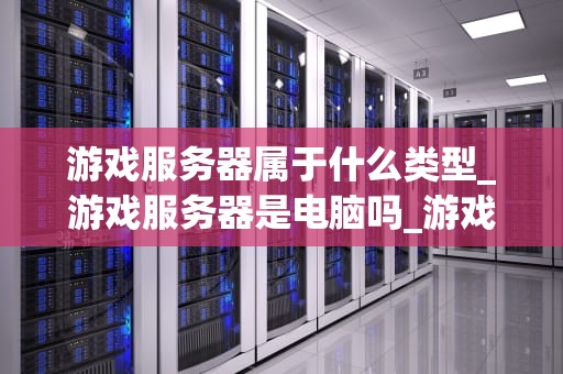 游戏服务器属于什么类型_游戏服务器是电脑吗_游戏服务器的类型与应用