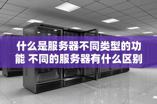 什么是服务器不同类型的功能 不同的服务器有什么区别？