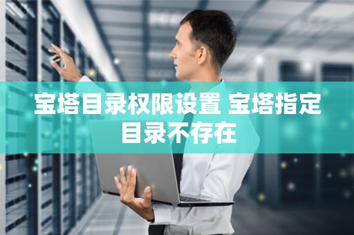 宝塔目录权限设置 宝塔指定目录不存在