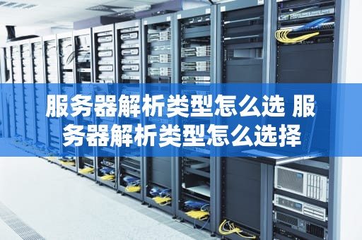 服务器解析类型怎么选 服务器解析类型怎么选择