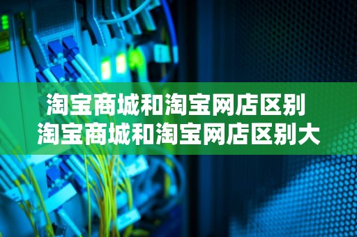 淘宝商城和淘宝网店区别 淘宝商城和淘宝网店区别大吗