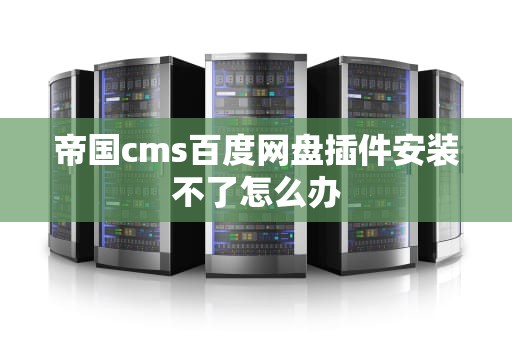 帝国cms百度网盘插件安装不了怎么办