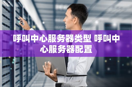 呼叫中心服务器类型 呼叫中心服务器配置