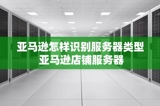 亚马逊怎样识别服务器类型 亚马逊店铺服务器