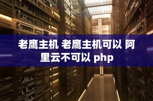 老鹰主机 老鹰主机可以 阿里云不可以 php