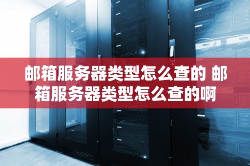 邮箱服务器类型怎么查的 邮箱服务器类型怎么查的啊