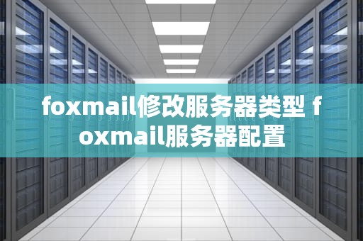 foxmail修改服务器类型 foxmail服务器配置