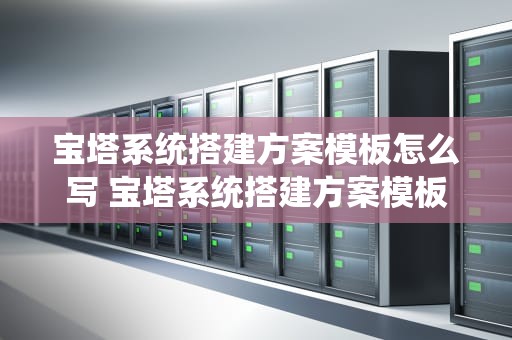 宝塔系统搭建方案模板怎么写 宝塔系统搭建方案模板怎么写的