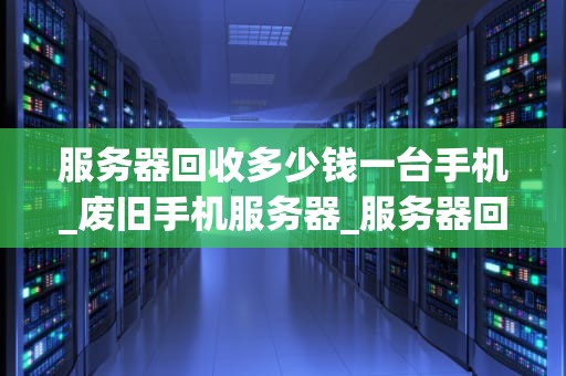 服务器回收多少钱一台手机_废旧手机服务器_服务器回收多少钱一台手机？