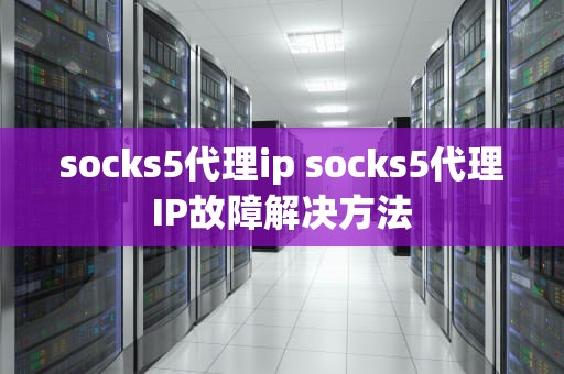 socks5代理ip socks5代理IP故障解决方法