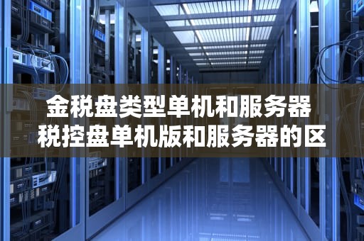 金税盘类型单机和服务器 税控盘单机版和服务器的区别