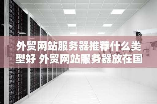 外贸网站服务器推荐什么类型好 外贸网站服务器放在国外好吗