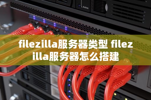 filezilla服务器类型 filezilla服务器怎么搭建
