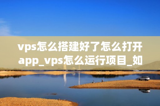vps怎么搭建好了怎么打开app_vps怎么运行项目_如何通过VPS搭建并打开你的APP