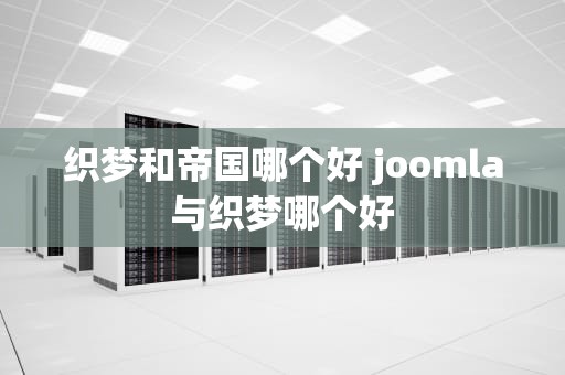 织梦和帝国哪个好 joomla与织梦哪个好