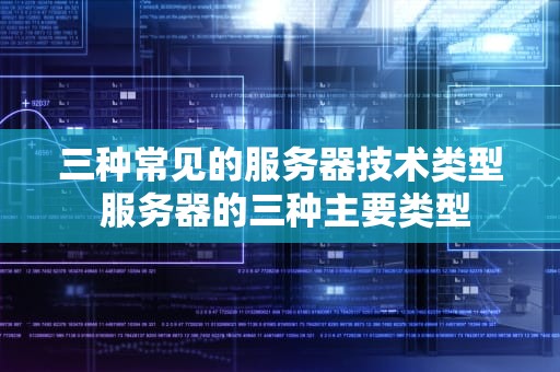 三种常见的服务器技术类型 服务器的三种主要类型