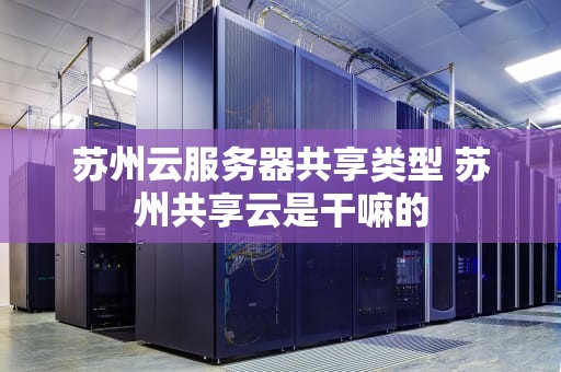 苏州云服务器共享类型 苏州共享云是干嘛的