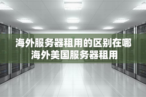 海外服务器租用的区别在哪 海外美国服务器租用