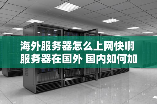 海外服务器怎么上网快啊 服务器在国外 国内如何加速