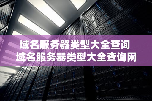 域名服务器类型大全查询 域名服务器类型大全查询网站