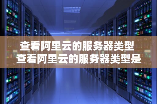 查看阿里云的服务器类型 查看阿里云的服务器类型是什么