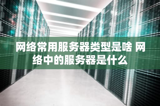 网络常用服务器类型是啥 网络中的服务器是什么