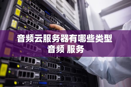 音频云服务器有哪些类型 音频 服务