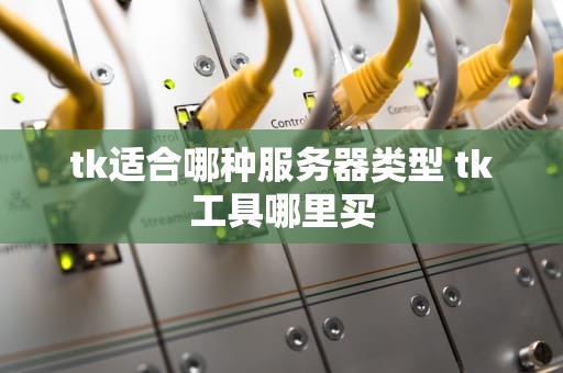 tk适合哪种服务器类型 tk工具哪里买