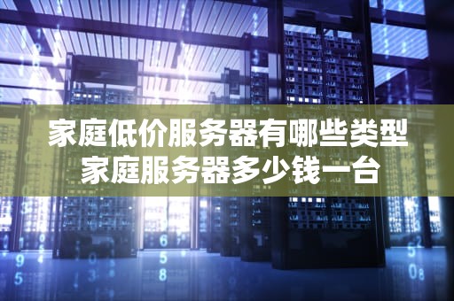 家庭低价服务器有哪些类型 家庭服务器多少钱一台