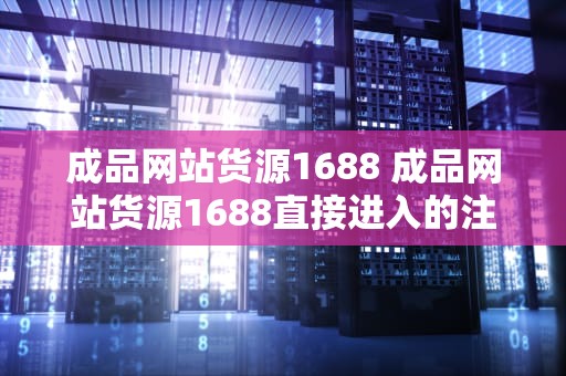 成品网站货源1688 成品网站货源1688直接进入的注意事项