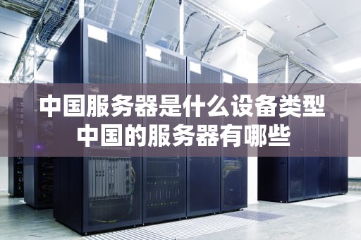 中国服务器是什么设备类型 中国的服务器有哪些