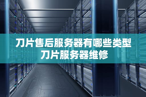 刀片售后服务器有哪些类型 刀片服务器维修