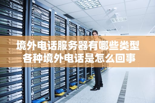 境外电话服务器有哪些类型 各种境外电话是怎么回事