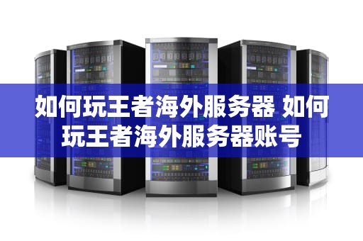 如何玩王者海外服务器 如何玩王者海外服务器账号