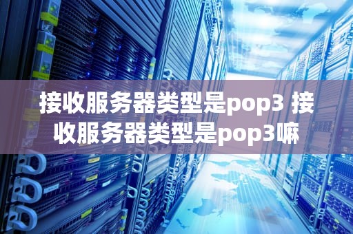 接收服务器类型是pop3 接收服务器类型是pop3嘛