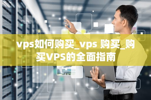 vps如何购买_vps 购买_购买VPS的全面指南