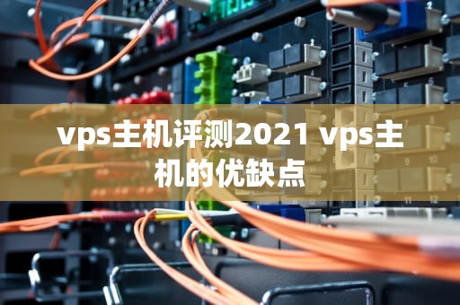 vps主机评测2021 vps主机的优缺点