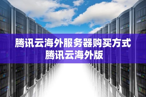 腾讯云海外服务器购买方式 腾讯云海外版