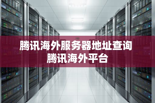 腾讯海外服务器地址查询 腾讯海外平台