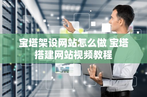 宝塔架设网站怎么做 宝塔搭建网站视频教程