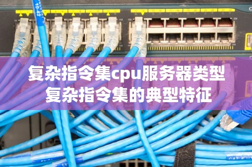 复杂指令集cpu服务器类型 复杂指令集的典型特征