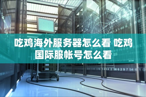 吃鸡海外服务器怎么看 吃鸡国际服帐号怎么看