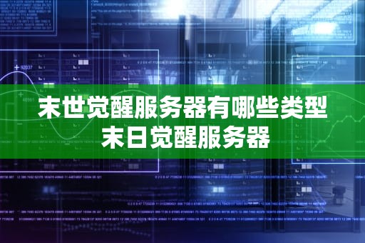 末世觉醒服务器有哪些类型 末日觉醒服务器