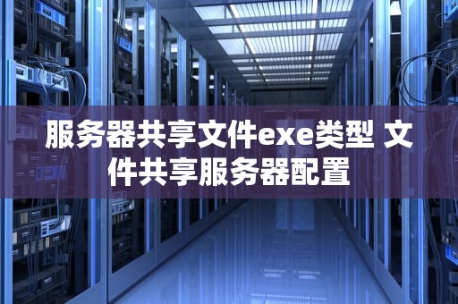 服务器共享文件exe类型 文件共享服务器配置