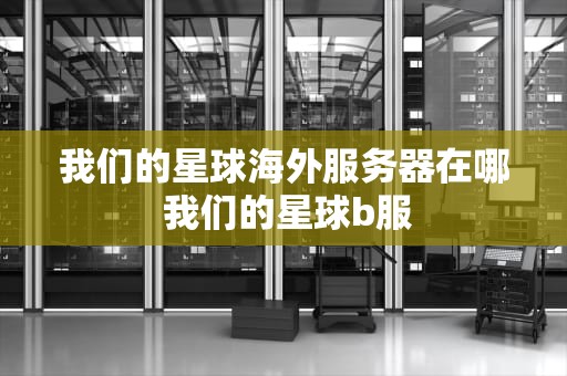 我们的星球海外服务器在哪 我们的星球b服