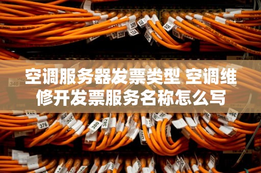 空调服务器发票类型 空调维修开发票服务名称怎么写