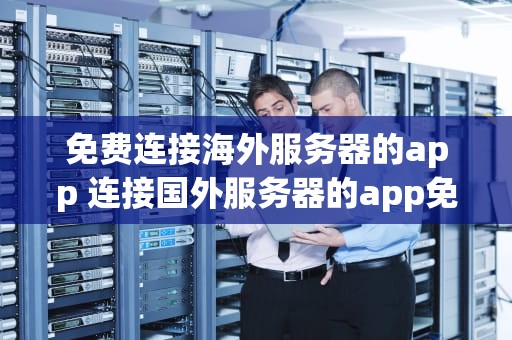免费连接海外服务器的app 连接国外服务器的app免费