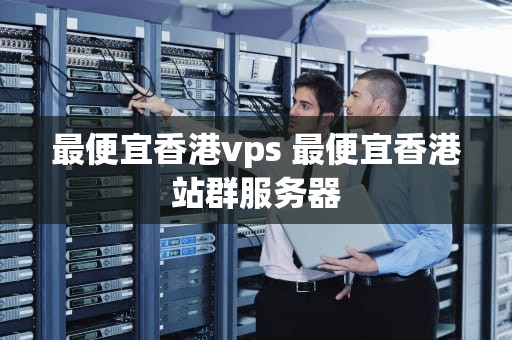 最便宜香港vps 最便宜香港站群服务器
