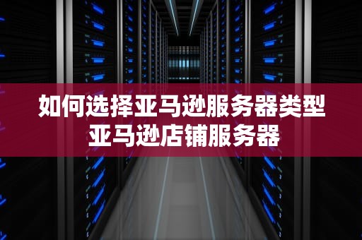 如何选择亚马逊服务器类型 亚马逊店铺服务器