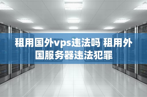 租用国外vps违法吗 租用外国服务器违法犯罪